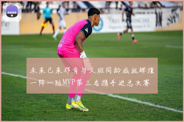 未来已来邓肯与文班同龄成就辉煌一阵一防MVP第三名携手进总决赛